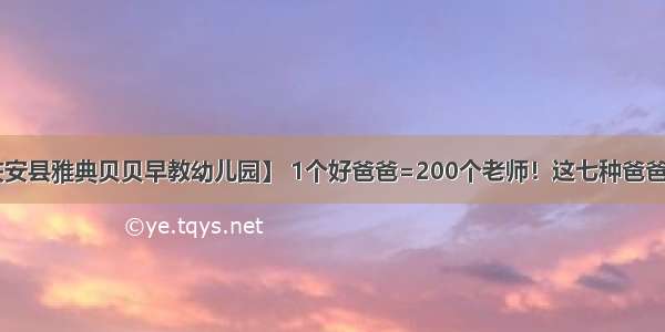 【庆安县雅典贝贝早教幼儿园】 1个好爸爸=200个老师！这七种爸爸除外！