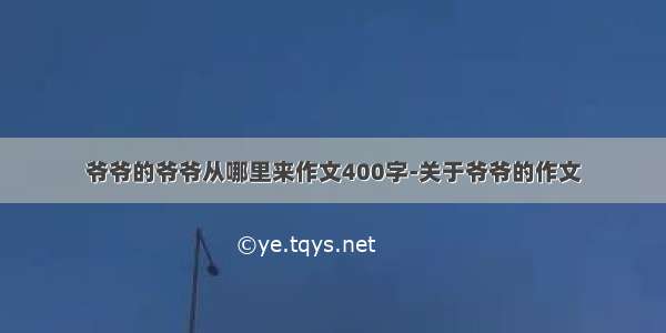 爷爷的爷爷从哪里来作文400字-关于爷爷的作文