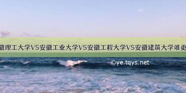 安徽理工大学VS安徽工业大学VS安徽工程大学VS安徽建筑大学谁更好