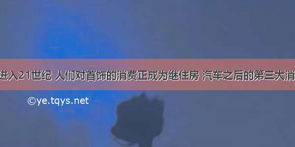 单选题进入21世纪 人们对首饰的消费正成为继住房 汽车之后的第三大消费热点。