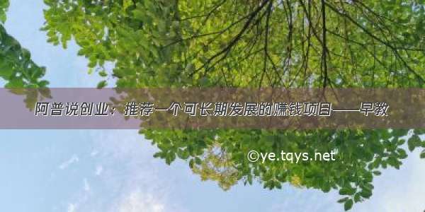 阿普说创业：推荐一个可长期发展的赚钱项目——早教