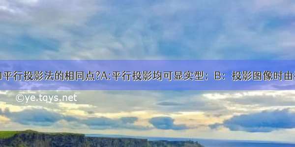 中心投影法和平行投影法的相同点?A:平行投影均可显实型；B：投影图像时由投影线与投影