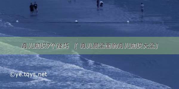 育儿知识7个技巧 （ 育儿最全面的育儿知识大全）