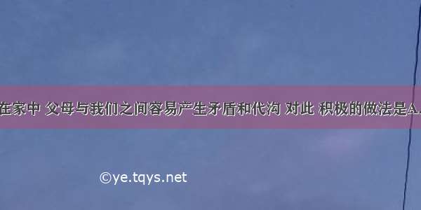 单选题在家中 父母与我们之间容易产生矛盾和代沟 对此 积极的做法是A.否认 漠