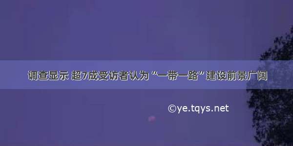 调查显示 超7成受访者认为“一带一路”建设前景广阔