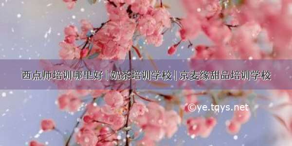 西点师培训哪里好 | 奶茶培训学校 | 京麦缘甜品培训学校