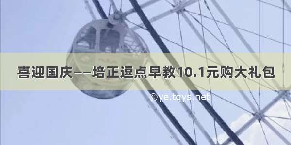 喜迎国庆——培正逗点早教10.1元购大礼包