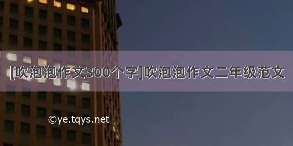 [吹泡泡作文300个字]吹泡泡作文二年级范文