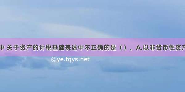 下列选项中 关于资产的计税基础表述中不正确的是（　　）。A.以非货币性资产交换方式