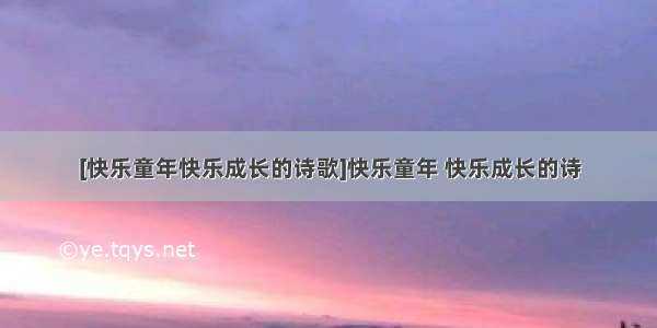 [快乐童年快乐成长的诗歌]快乐童年 快乐成长的诗