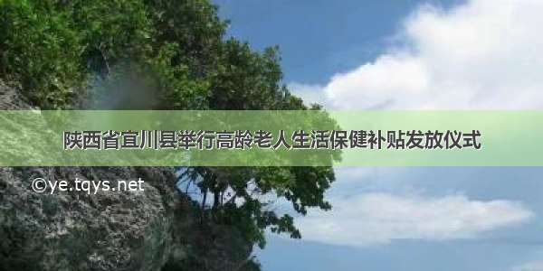 陕西省宜川县举行高龄老人生活保健补贴发放仪式