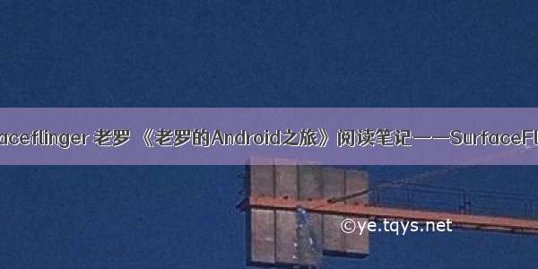 android surfaceflinger 老罗 《老罗的Android之旅》阅读笔记——SurfaceFlinger服务