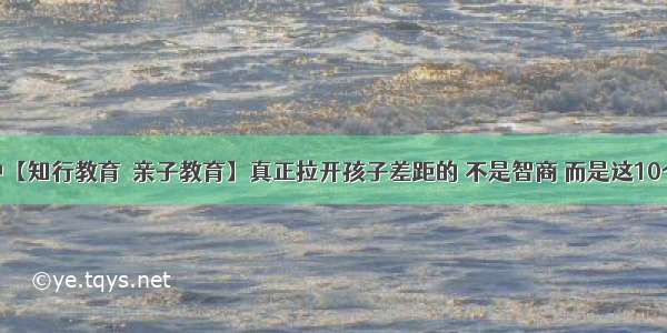 38中【知行教育●亲子教育】真正拉开孩子差距的 不是智商 而是这10个字！