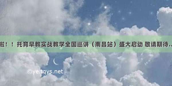 来啦！！托育早教实战教学全国巡讲（南昌站）盛大启动 敬请期待......