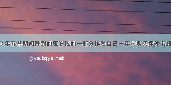 小明计划将今年春节期间得到的压岁钱的一部分作为自己一年内购买课外书籍的费用 其余