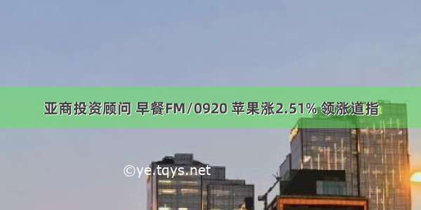 亚商投资顾问 早餐FM/0920 苹果涨2.51% 领涨道指