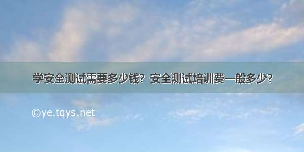 学安全测试需要多少钱？安全测试培训费一般多少？