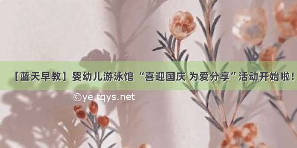 【蓝天早教】婴幼儿游泳馆 “喜迎国庆 为爱分享”活动开始啦！