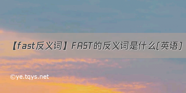 【fast反义词】FAST的反义词是什么(英语)