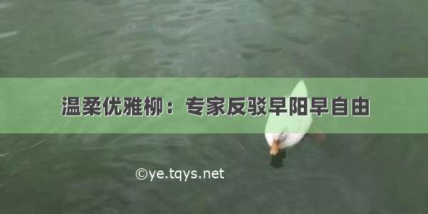 温柔优雅柳：专家反驳早阳早自由