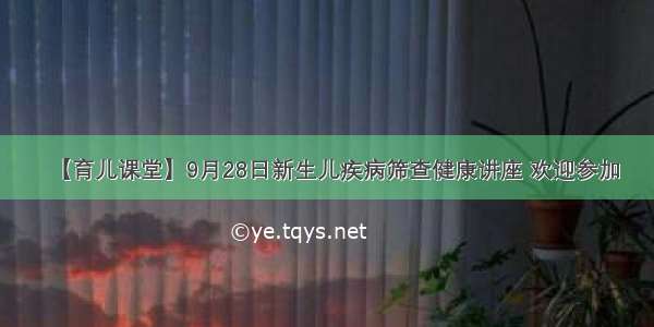 【育儿课堂】9月28日新生儿疾病筛查健康讲座 欢迎参加