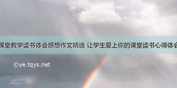 课堂教学读书体会感想作文精选 让学生爱上你的课堂读书心得体会