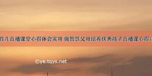 智慧育儿直播课堂心得体会实用 做智慧父母培养优秀孩子直播课心得(六篇)