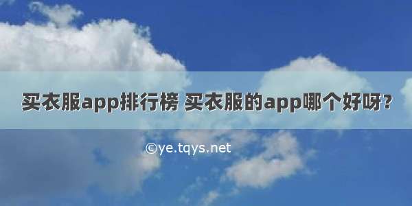 买衣服app排行榜 买衣服的app哪个好呀？