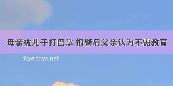 母亲被儿子打巴掌 报警后父亲认为不需教育