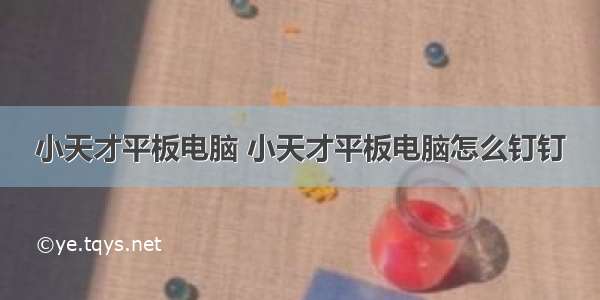 小天才平板电脑 小天才平板电脑怎么钉钉