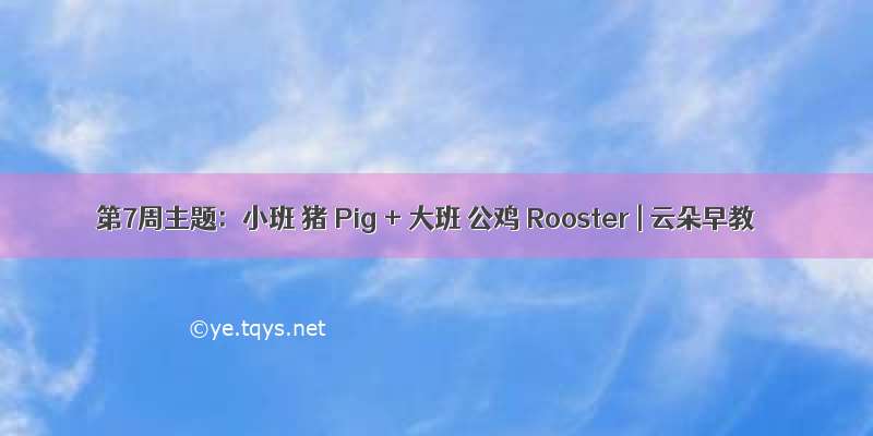 第7周主题：小班 猪 Pig + 大班 公鸡 Rooster | 云朵早教