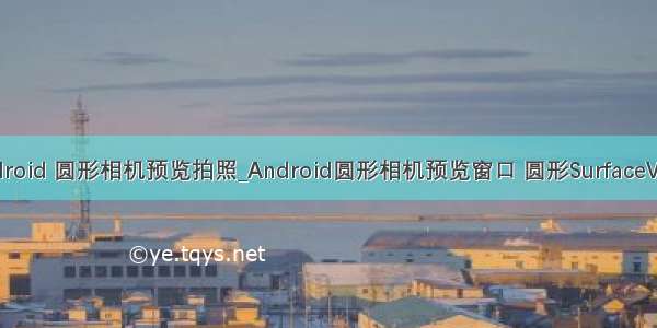 android 圆形相机预览拍照_Android圆形相机预览窗口 圆形SurfaceView