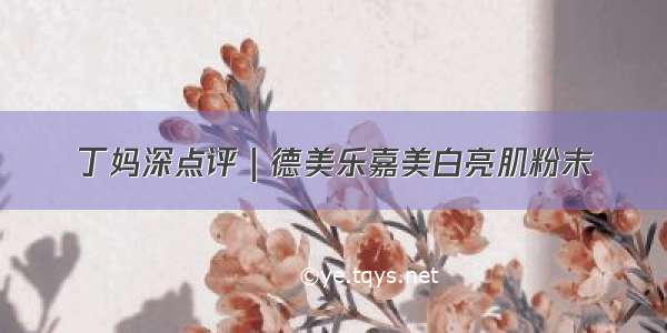 丁妈深点评｜德美乐嘉美白亮肌粉末