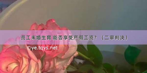 员工未婚生育 能否享受产假工资？（二审判决）