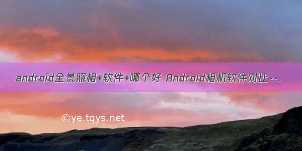 android全景照相+软件+哪个好 Android相机软件对比--.