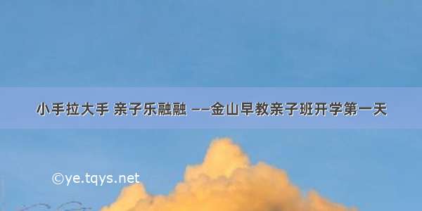 小手拉大手 亲子乐融融 ——金山早教亲子班开学第一天