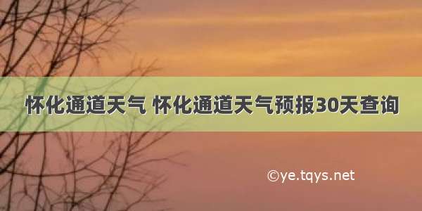 怀化通道天气 怀化通道天气预报30天查询