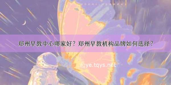 郑州早教中心哪家好？郑州早教机构品牌如何选择？