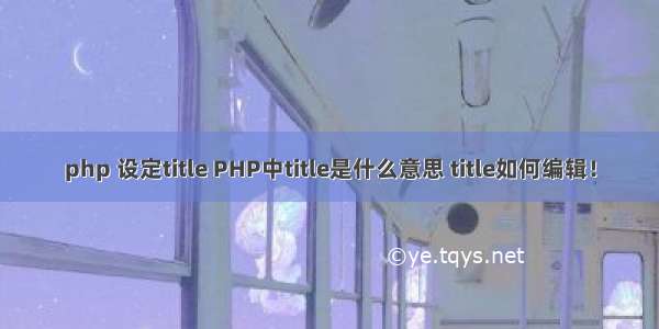 php 设定title PHP中title是什么意思 title如何编辑！