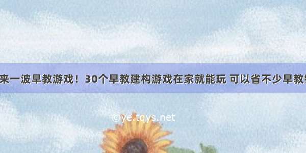 再来一波早教游戏！30个早教建构游戏在家就能玩 可以省不少早教钱！