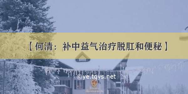 【何清：补中益气治疗脱肛和便秘】