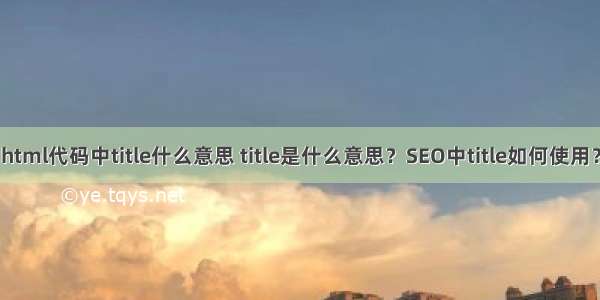 html代码中title什么意思 title是什么意思？SEO中title如何使用？