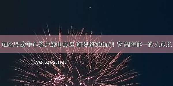 知名早教中心落户萧山城区 面积超900㎡！它曾陪伴一代人成长