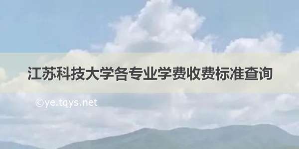 江苏科技大学各专业学费收费标准查询