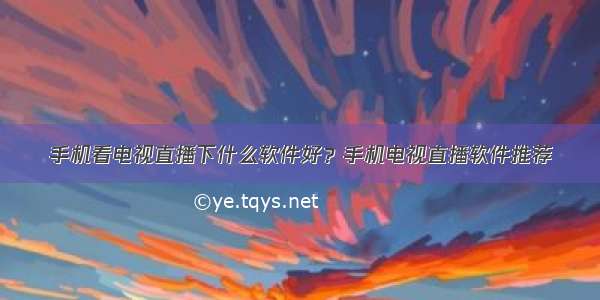 手机看电视直播下什么软件好？手机电视直播软件推荐