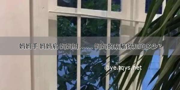 妈妈手 妈妈肩 妈妈肘...... 妈妈的病痛你知道多少？