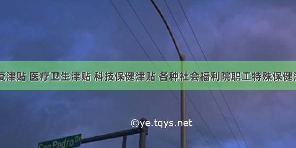 卫生防疫津贴 医疗卫生津贴 科技保健津贴 各种社会福利院职工特殊保健津贴都属