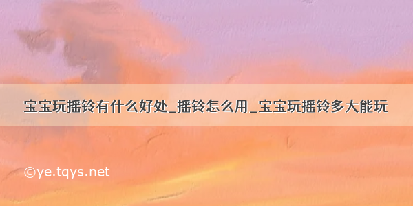 宝宝玩摇铃有什么好处_摇铃怎么用_宝宝玩摇铃多大能玩