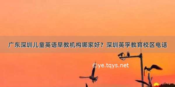 广东深圳儿童英语早教机构哪家好？深圳英孚教育校区电话