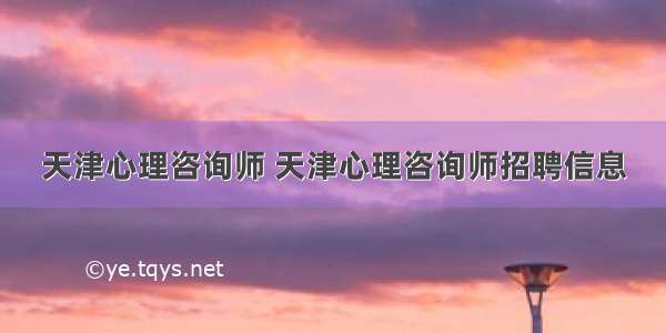 天津心理咨询师 天津心理咨询师招聘信息